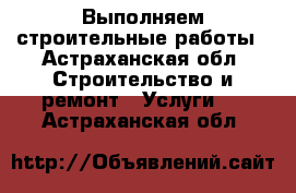 Выполняем строительные работы - Астраханская обл. Строительство и ремонт » Услуги   . Астраханская обл.